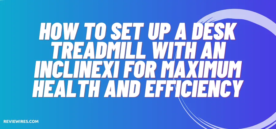 How To Set Up A Desk Treadmill With An Inclinexi For Maximum Health And Efficiency
